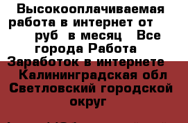 Высокооплачиваемая работа в интернет от 150000 руб. в месяц - Все города Работа » Заработок в интернете   . Калининградская обл.,Светловский городской округ 